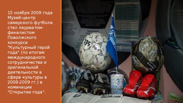 15 ноября 2009 года Музей-центр самарского футбола стал лауреатом-финалистом Поволжского конкурса 