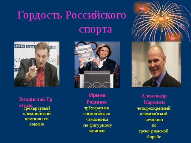 Гордость Российского спорта  Владислав Третьяк трёхкратный олимпийский чемпион по хоккею Александр Карелин четырехкратный олимпийский чемпион по греко-римской борьбе  Ирина Роднина  трёхкратная олимпийская чемпионка  по фигурному катанию 