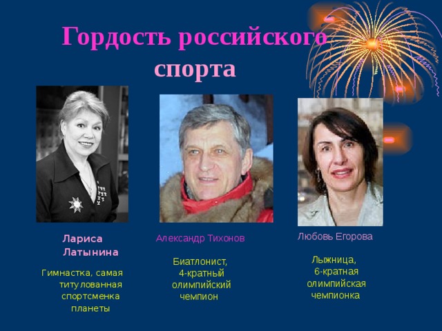 Гордость российского спорта Любовь Егорова Лыжница,  6-кратная   олимпийская чемпионка Александр Тихонов Биатлонист, 4-кратный олимпийский чемпион Лариса Латынина Гимнастка, самая титулованная спортсменка планеты     