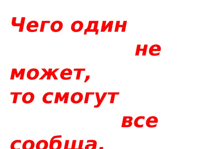 Чего один  не может, то смогут  все сообща. 