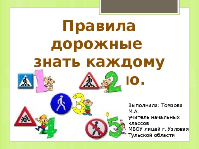 Правила дорожные знать каждому положено. Выполнила: Томзова М.А. учитель начальных классов МБОУ лицей г. Узловая Тульской области