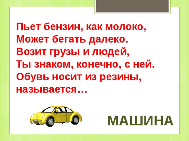 Пьет бензин, как молоко,   Может бегать далеко.   Возит грузы и людей,   Ты знаком, конечно, с ней.   Обувь носит из резины, называется… машина