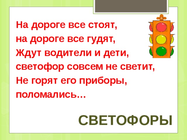 На дороге все стоят, на дороге все гудят, Ждут водители и дети, светофор совсем не светит, Не горят его приборы, поломались… светофоры