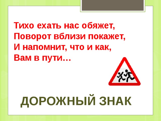 Тихо ехать нас обяжет,   Поворот вблизи покажет,   И напомнит, что и как,   Вам в пути… Дорожный знак