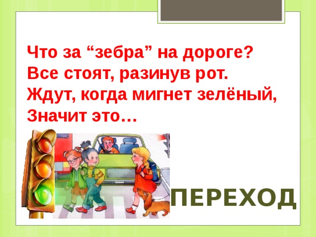 Что за “зебра” на дороге?   Все стоят, разинув рот.   Ждут, когда мигнет зелёный,   Значит это… переход