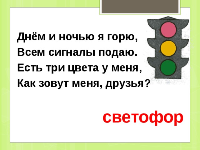 Днём и ночью я горю, Всем сигналы подаю. Есть три цвета у меня, Как зовут меня, друзья? светофор