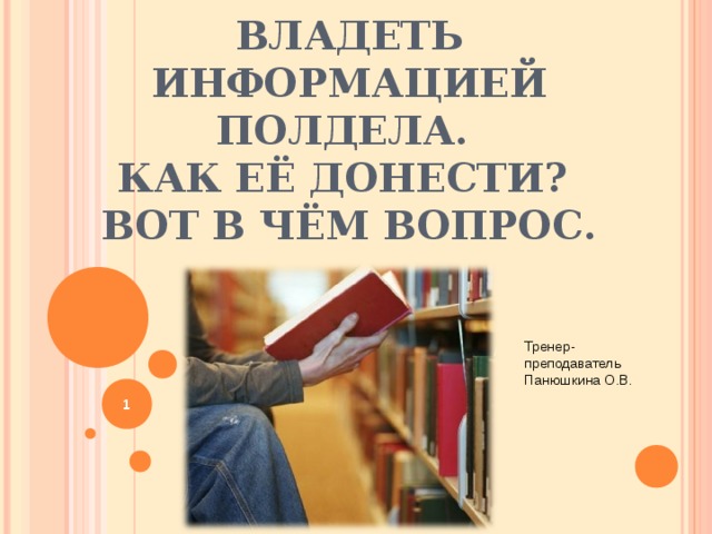 ВЛАДЕТЬ ИНФОРМАЦИЕЙ ПОЛДЕЛА.  КАК ЕЁ ДОНЕСТИ?  ВОТ В ЧЁМ ВОПРОС. Тренер-преподаватель Панюшкина О.В.  