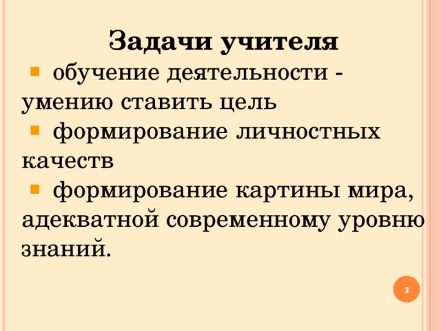 Задачи учителя  обучение деятельности - умению ставить цель   формирование личностных качеств  формирование картины мира, адекватной современному уровню знаний.  