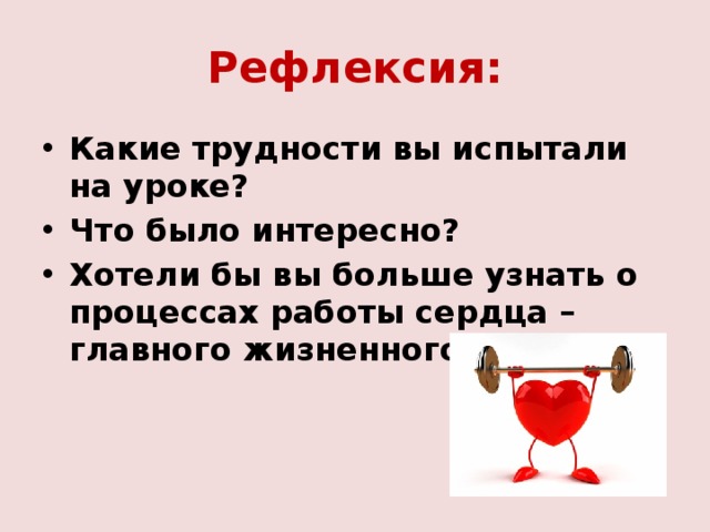 Рефлексия: Какие трудности вы испытали на уроке? Что было интересно? Хотели бы вы больше узнать о процессах работы сердца – главного жизненного органа? 