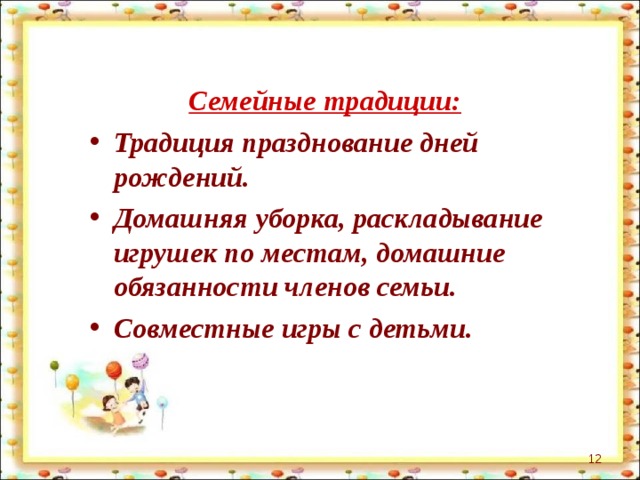 Семейные традиции: Традиция празднование дней рождений. Домашняя уборка, раскладывание игрушек по местам, домашние обязанности членов семьи. Совместные игры с детьми.  