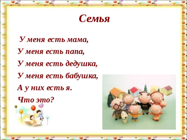 Семья  У меня есть мама,  У меня есть папа,  У меня есть дедушка,  У меня есть бабушка,  А у них есть я.  Что это? 