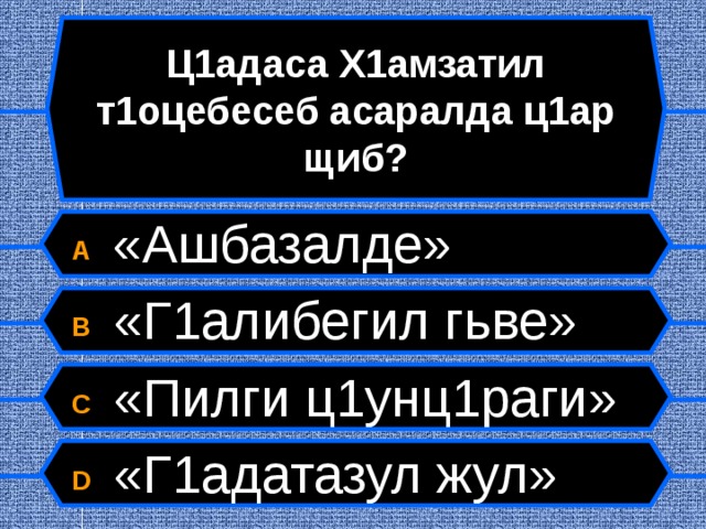 Ц1адаса Х1амзатил т1оцебесеб асаралда ц1ар щиб? A  «Ашбазалде» B  «Г1алибегил гьве» C  «Пилги ц1унц1раги» D  «Г1адатазул жул»  