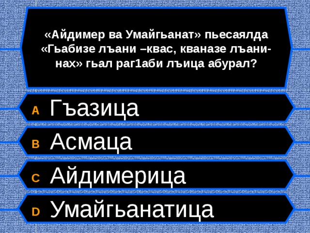 «Айдимер ва Умайгьанат» пьесаялда «Гьабизе лъани –квас, кваназе лъани-нах» гьал раг1аби лъица абурал? A  Гъазица B  Асмаца C  Айдимерица D  Умайгьанатица  