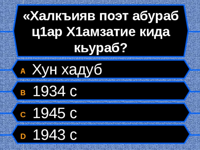 «Халкъияв поэт абураб ц1ар Х1амзатие кида кьураб? A  Хун хадуб B  1934 с C  1945 с D  1943 с  