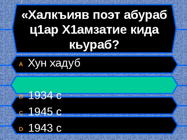 «Халкъияв поэт абураб ц1ар Х1амзатие кида кьураб? A  Хун хадуб B  1934 с C  1945 с D  1943 с  