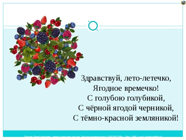 Здравствуй, лето-летечко,  Ягодное времечко!  С голубою голубикой,  С чёрной ягодой черникой,  С тёмно-красной земляникой!  