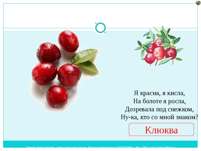 Я красна, я кисла,  На болоте я росла,  Дозревала под снежком,  Ну-ка, кто со мной знаком? Клюква 
