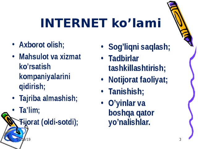 INTERNET ko’lami Axborot olish; Mahsulot va xizmat ko’rsatish kompaniyalarini qidirish; Tajriba almashish; Ta’lim; Tijorat (oldi-sotdi);   Sog’liqni saqlash; Tadbirlar tashkillashtirish; Notijorat faoliyat; Tanishish; O’yinlar va boshqa qator yo’nalishlar.   07/19/19  