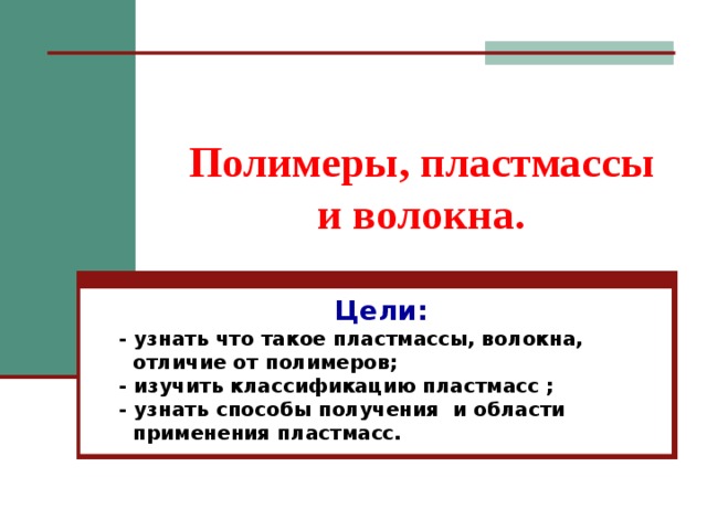 Полимеры, пластмассы и волокна. Цели: - узнать что такое пластмассы, волокна,  отличие от полимеров; - изучить классификацию пластмасс ; - узнать способы получения и области  применения пластмасс.  