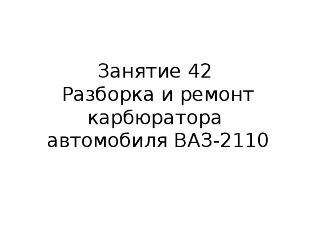 Занятие 42  Разборка и ремонт карбюратора  автомобиля ВАЗ-2110   