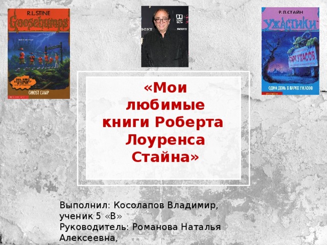 «Мои любимые книги Роберта Лоуренса Стайна» Выполнил: Косолапов Владимир, ученик 5 «В» Руководитель: Романова Наталья Алексеевна, учитель русского языка и литературы 