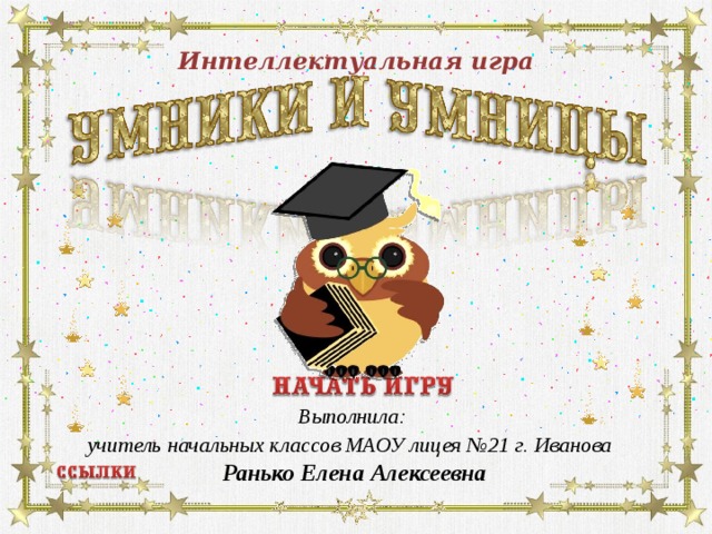 Интеллектуальная игра Выполнила:  учитель начальных классов МАОУ лицея №21 г. Иванова  Ранько Елена Алексеевна  