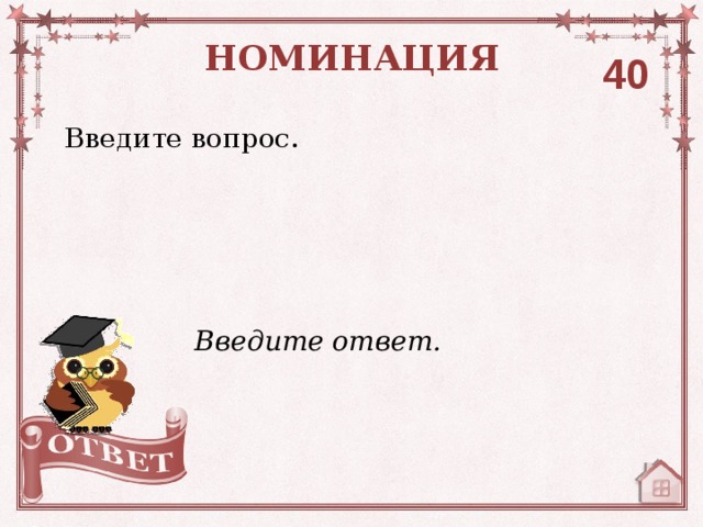 НОМИНАЦИЯ 40 Введите вопрос. Введите ответ. 