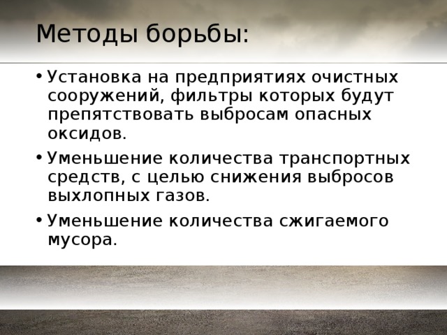 Методы борьбы: Установка на предприятиях очистных сооружений, фильтры которых будут препятствовать выбросам опасных оксидов. Уменьшение количества транспортных средств, с целью снижения выбросов выхлопных газов. Уменьшение количества сжигаемого мусора. 