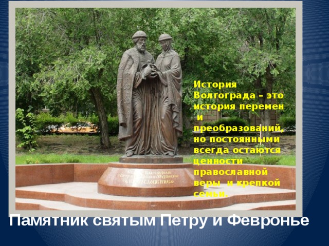 История Волгограда – это история перемен  и преобразований, но постоянными всегда остаются ценности православной веры и крепкой семьи. Памятник святым Петру и Февронье 