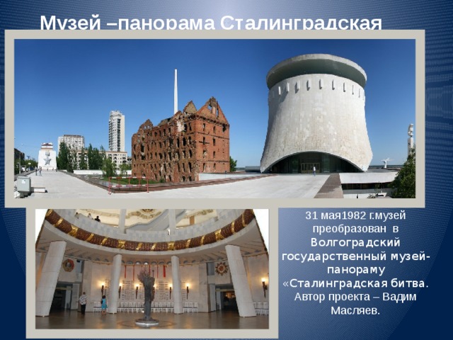 Музей –панорама Сталинградская битва 31 мая1982 г.музей преобразован в Волгоградский государственный музей-панораму «Сталинградская битва. Автор проекта – Вадим Масляев.  