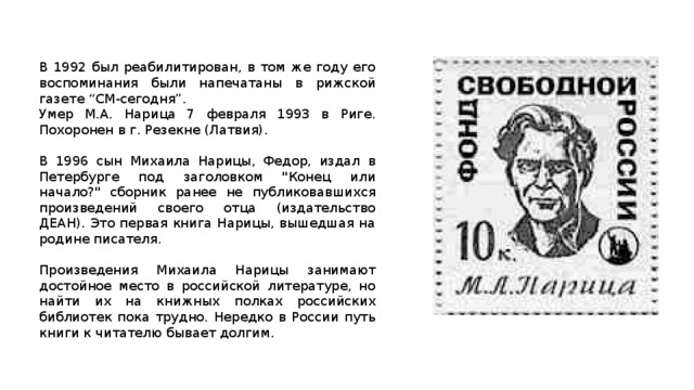 В 1992 был реабилитирован, в том же году его воспоминания были напечатаны в рижской газете “СМ-сегодня”. Умер М.А. Нарица 7 февраля 1993 в Риге. Похоронен в г. Резекне (Латвия). В 1996 сын Михаила Нарицы, Федор, издал в Петербурге под заголовком 