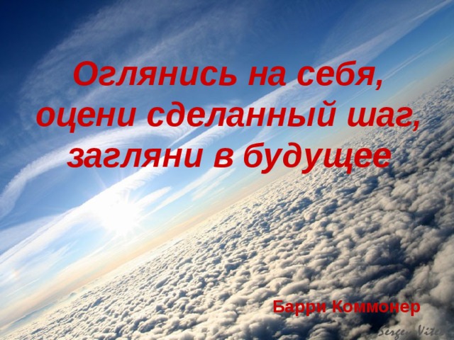 Оглянись на себя,  оцени сделанный шаг,  загляни в будущее     Барри Коммонер
