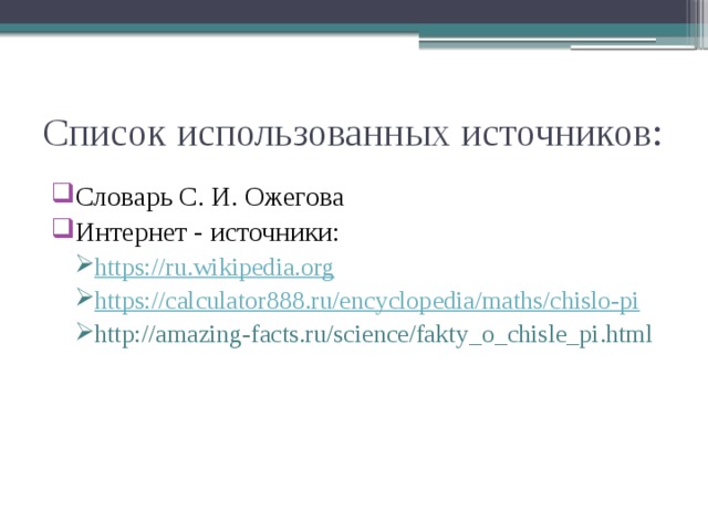 Список использованных источников: Словарь С. И. Ожегова Интернет - источники: https://ru.wikipedia.org https://calculator888.ru/encyclopedia/maths/chislo-pi http://amazing-facts.ru/science/fakty_o_chisle_pi.html https://ru.wikipedia.org https://calculator888.ru/encyclopedia/maths/chislo-pi http://amazing-facts.ru/science/fakty_o_chisle_pi.html 