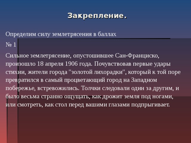    Закрепление.    Определим силу землетрясения в баллах № 1 Сильное землетрясение, опустошившее Сан-Франциско, произошло 18 апреля 1906 года. Почувствовав первые удары стихии, жители города 