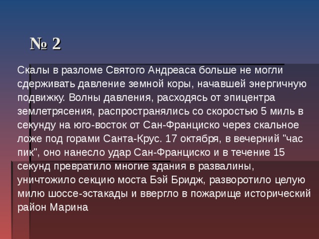  № 2   Скалы в разломе Святого Андреаса больше не могли сдерживать давление земной коры, начавшей энергичную подвижку. Волны давления, расходясь от эпицентра землетрясения, распространялись со скоростью 5 миль в секунду на юго-восток от Сан-Франциско через скальное ложе под горами Санта-Крус. 17 октября, в вечерний 