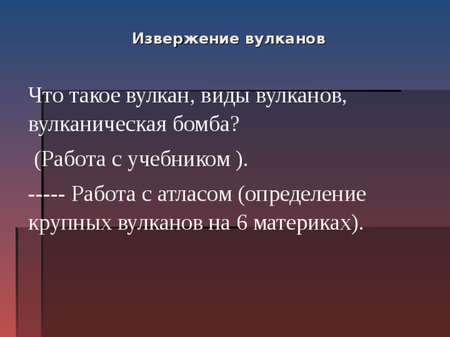  Извержение вулканов   Что такое вулкан, виды вулканов, вулканическая бомба?  (Работа с учебником ). ----- Работа с атласом (определение крупных вулканов на 6 материках). 
