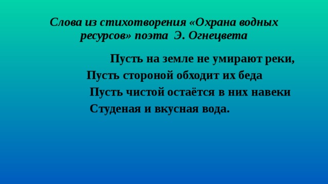 Слова из стихотворения «Охрана водных ресурсов» поэта  Э. Огнецвета                              Пусть на земле не умирают реки,                    Пусть стороной обходит их беда                       Пусть чистой остаётся в них навеки                     Студеная и вкусная вода.  