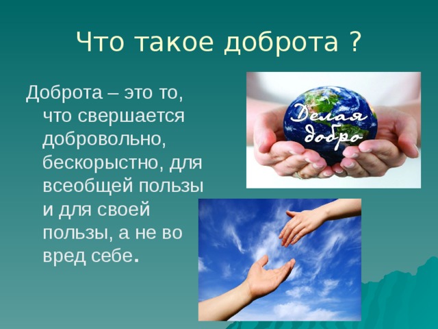 Что такое доброта ? Доброта – это то, что свершается добровольно, бескорыстно, для всеобщей пользы и для своей пользы, а не во вред себе . 