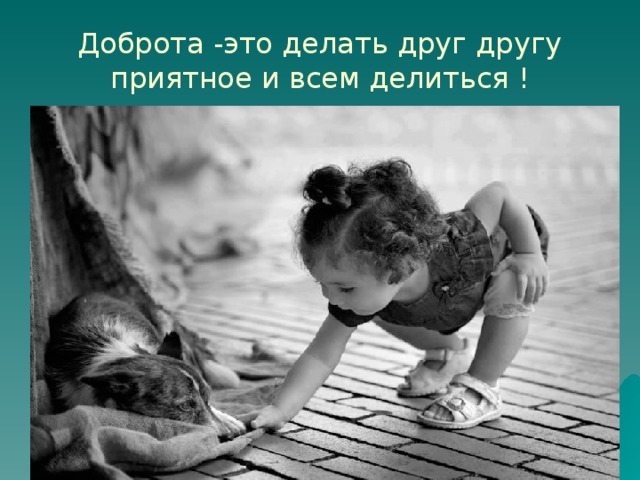 Доброта -это делать друг другу приятное и всем делиться ! 