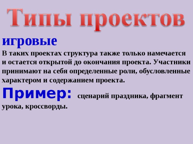 игровые  В таких проектах структура также только намечается и остается открытой до окончания проекта. Участники принимают на себя определенные роли, обусловленные характером и содержанием проекта. Пример: сценарий праздника, фрагмент урока, кроссворды.  