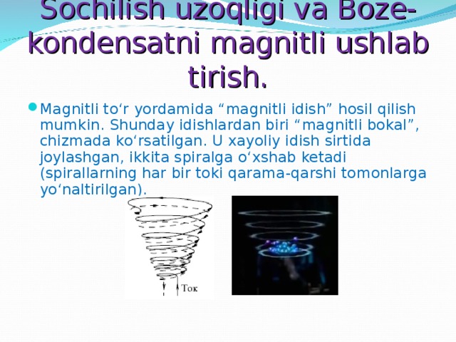 Sochilish uzoqligi va Boze-kondensatni magnitli ushlab tirish. Magnitli to‘r yordamida “magnitli idish” hosil qilish mumkin. Shunday idishlardan biri “magnitli bokal”, chizmada ko‘rsatilgan. U xayoliy idish sirtida joylashgan, ikkita spiralga o‘xshab ketadi (spirallarning har bir toki qarama-qarshi tomonlarga yo‘naltirilgan). 