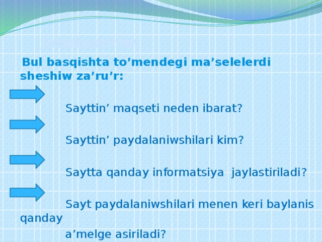  Jobalastiriw  Bul basqishta to’mendegi ma’selelerdi sheshiw za’ru’r:  Sayttin’ maqseti neden ibarat?  Sayttin’ paydalaniwshilari kim?  Saytta qanday informatsiya jaylastiriladi?  Sayt paydalaniwshilari menen keri baylanis qanday  a’melge asiriladi? 