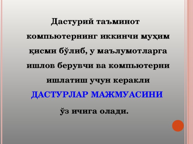Дастурий таъминот компьютернинг иккинчи муҳим қисми бўлиб, у маълумотларга ишлов берувчи ва компьютерни ишлатиш учун керакли ДАСТУРЛАР МАЖМУАСИНИ ўз ичига олади.  
