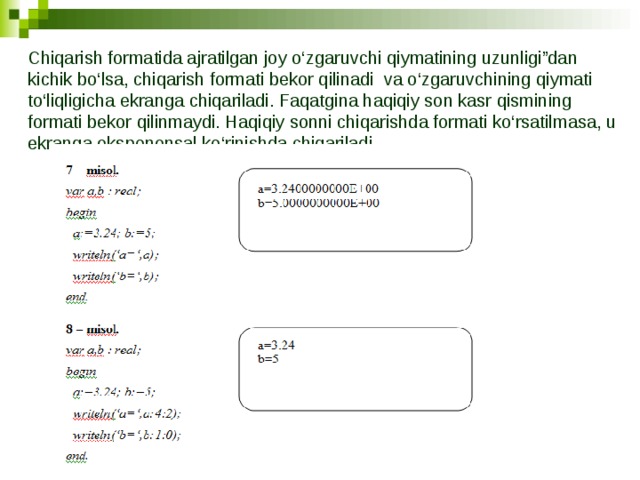 Chiqarish formatida ajratilgan joy o‘zgaruvchi qiymatining uzunligi”dan kichik bo‘lsa, chiqarish formati bekor qilinadi va o‘zgaruvchining qiymati to‘liqligicha ekranga chiqariladi. Faqatgina haqiqiy son kasr qismining formati bekor qilinmaydi. Haqiqiy sonni chiqarishda formati ko‘rsatilmasa, u ekranga eksponensal ko‘rinishda chiqariladi. 