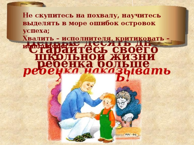 ЗАПОМНИТЕ ! Не скупитесь на похвалу, научитесь выделять в море ошибок островок успеха; Хвалить – исполнителя, критиковать – исполнение. Первые десять дней школьной жизни  ребенка наказывать нельзя! Старайтесь своего ребенка больше  ХВАЛИТЬ! 
