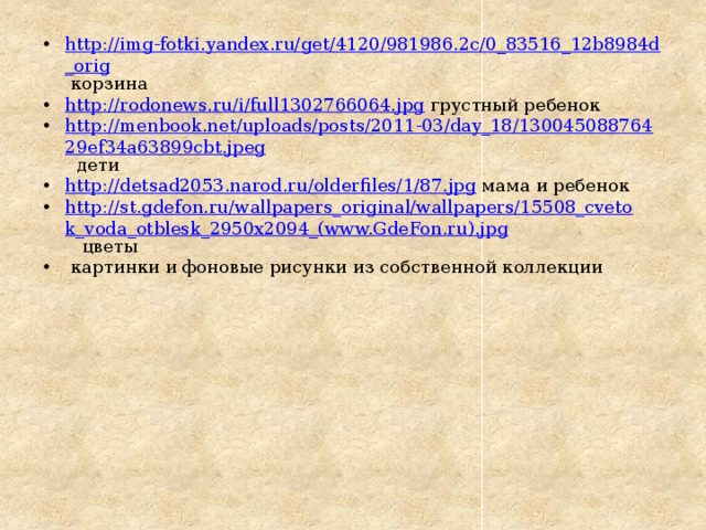 http://img-fotki.yandex.ru/get/4120/981986.2c/0_83516_12b8984d_orig  корзина http://rodonews.ru/i/full1302766064.jpg  грустный ребенок http://menbook.net/uploads/posts/2011-03/day_18/13004508876429ef34a63899cbt.jpeg  дети http://detsad2053.narod.ru/olderfiles/1/87.jpg  мама и ребенок http://st.gdefon.ru/wallpapers_original/wallpapers/15508_cvetok_voda_otblesk_2950x2094_(www.GdeFon.ru).jpg  цветы  картинки и фоновые рисунки из собственной коллекции 