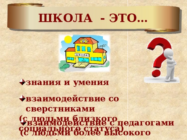 ШКОЛА - ЭТО… знания и умения взаимодействие со сверстниками (с людьми близкого социального статуса) взаимодействие с педагогами (с людьми более высокого статуса) 