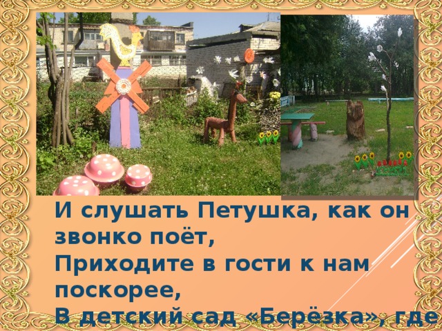  Если вы не очень боитесь Медведя,  И слушать Петушка, как он звонко поёт,  Приходите в гости к нам поскорее,  В детский сад «Берёзка», где сказка живёт.   