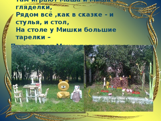  Там играют Маша и Миша в гляделки,  Рядом всё ,как в сказке - и стулья, и стол,  На столе у Мишки большие тарелки – Предлагает Маше полакомиться он . 