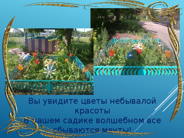 Вы увидите цветы небывалой красоты  В нашем садике волшебном все сбываются мечты! 